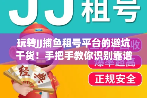 玩转JJ捕鱼租号平台的避坑干货！手把手教你识别靠谱商家