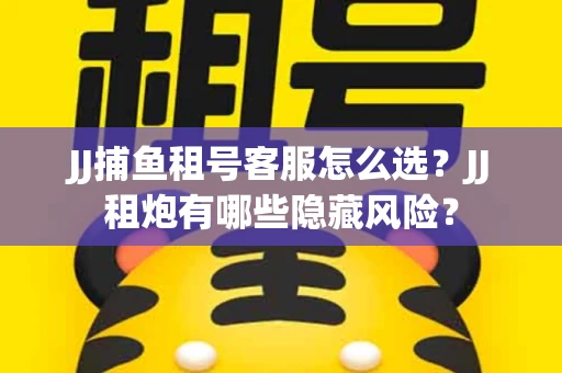 JJ捕鱼租号客服怎么选？JJ租炮有哪些隐藏风险？