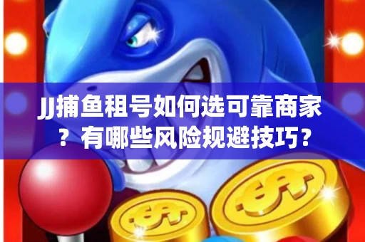 JJ捕鱼租号如何选可靠商家？有哪些风险规避技巧？
