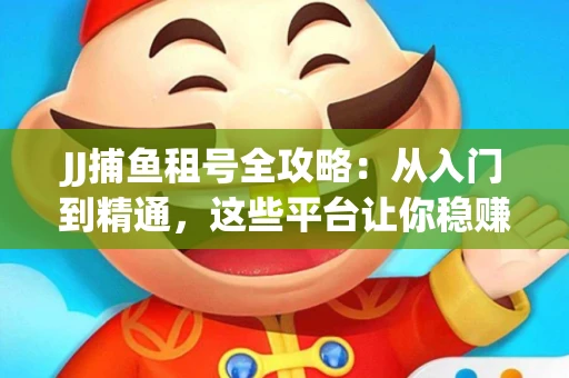 JJ捕鱼租号全攻略:从入门到精通,这些平台让你稳赚不亏